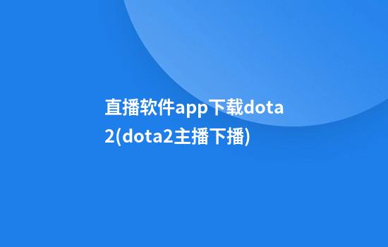 直播软件app下载dota2(dota2主播下播)