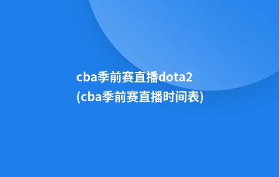 cba季前赛直播dota2(cba季前赛直播时间表)