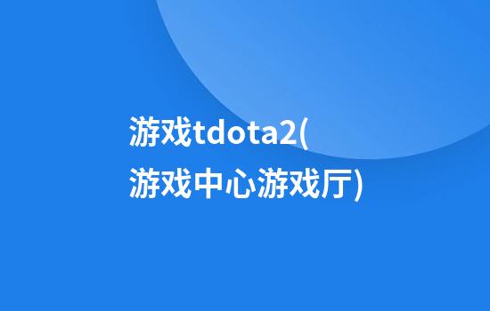 游戏tdota2(游戏中心游戏厅)