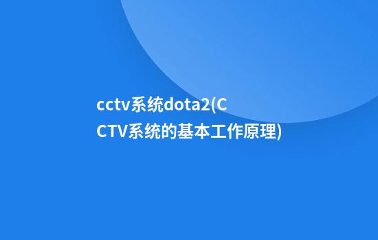 cctv系统dota2(CCTV系统的基本工作原理)