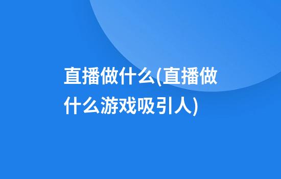 直播做什么(直播做什么游戏吸引人)