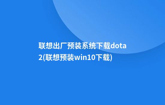 联想出厂预装系统下载dota2(联想预装win10下载)