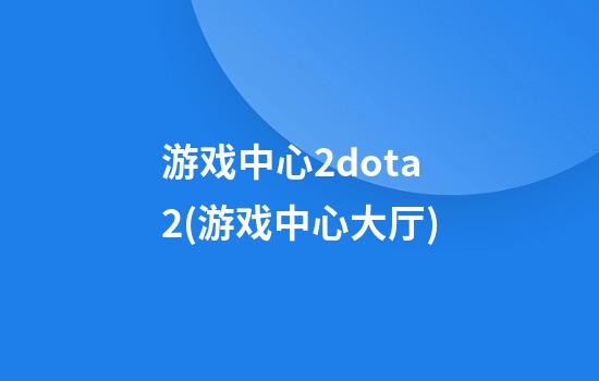 游戏中心2dota2(游戏中心大厅)