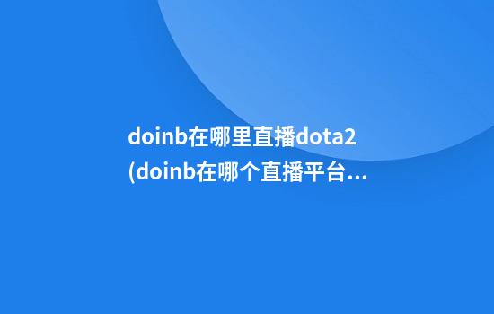 doinb在哪里直播dota2(doinb在哪个直播平台)