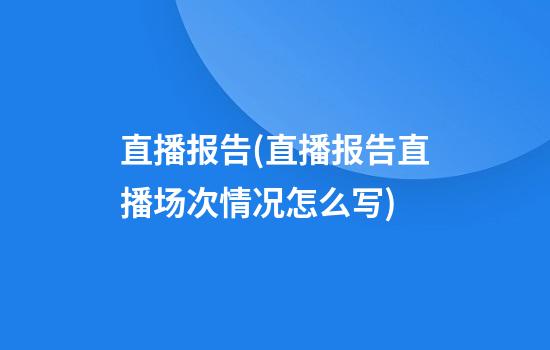 直播报告(直播报告直播场次情况怎么写)