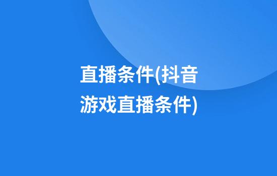 直播条件(抖音游戏直播条件)