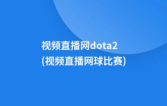 视频直播网dota2(视频直播网球比赛)