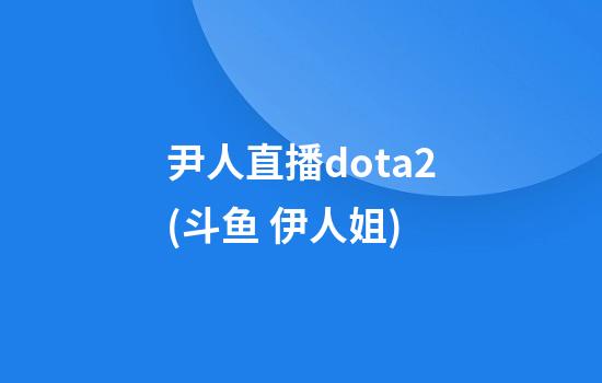 尹人直播dota2(斗鱼 伊人姐)