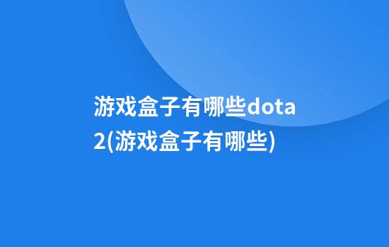 游戏盒子有哪些dota2(游戏盒子有哪些?)