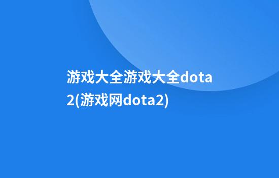 游戏大全游戏大全dota2(游戏网dota2)