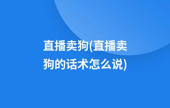 直播卖狗(直播卖狗的话术怎么说)