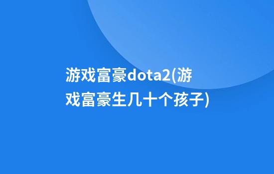 游戏富豪dota2(游戏富豪生几十个孩子)