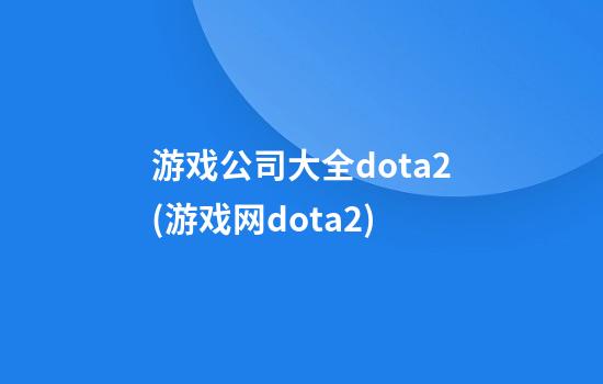 游戏公司大全dota2(游戏网dota2)