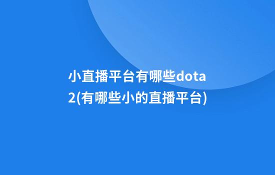 小直播平台有哪些dota2(有哪些小的直播平台)