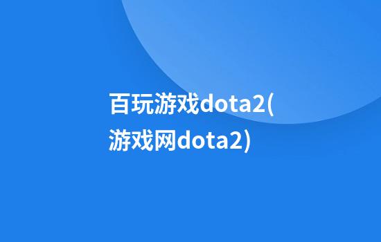 百玩游戏dota2(游戏网dota2)