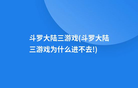 斗罗大陆三游戏(斗罗大陆三游戏为什么进不去!)