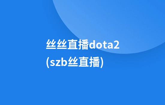 丝丝直播dota2(szb丝直播)