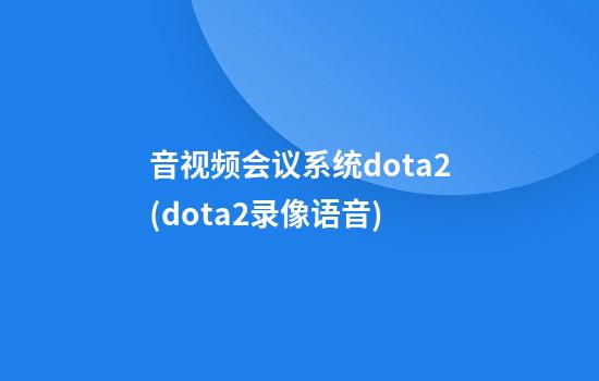 音视频会议系统dota2(dota2录像语音)