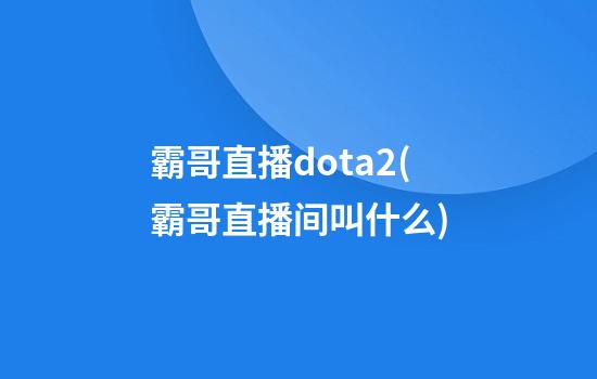 霸哥直播dota2(霸哥直播间叫什么)