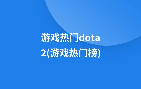 游戏热门dota2(游戏热门榜)