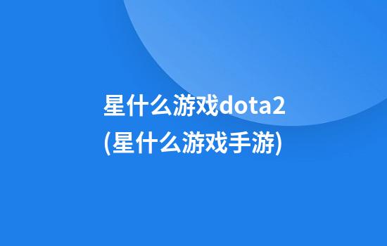 星什么游戏dota2(星什么游戏手游)