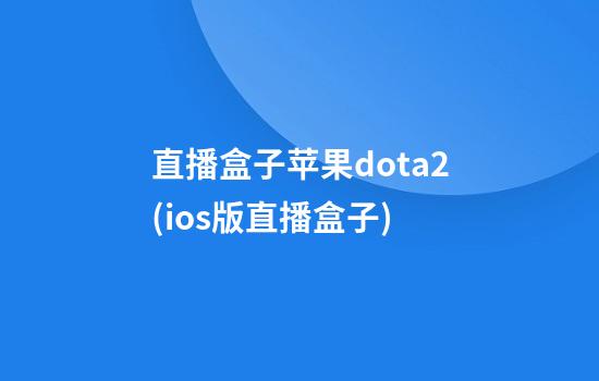 直播盒子苹果dota2(ios版直播盒子)