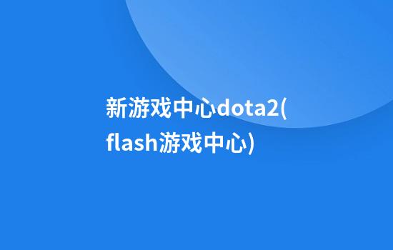 新游戏中心dota2(flash游戏中心)