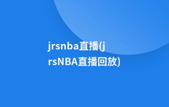 jrsnba直播(jrsNBA直播回放)