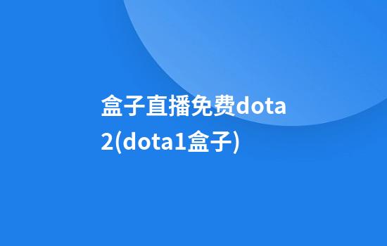 盒子直播免费dota2(dota1盒子)