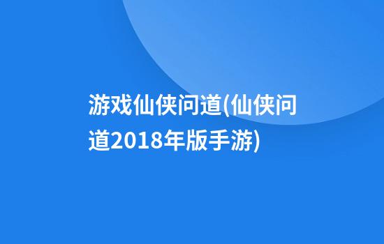 游戏仙侠问道(仙侠问道2018年版手游)