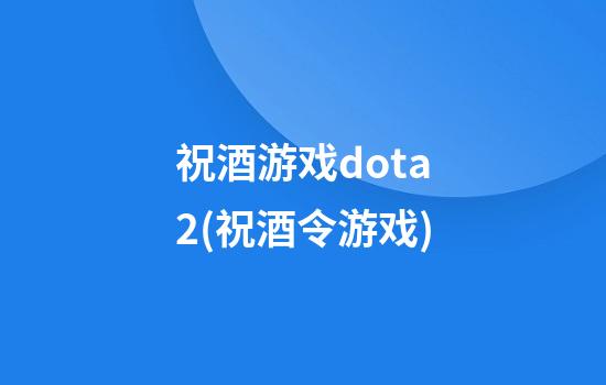 祝酒游戏dota2(祝酒令游戏)