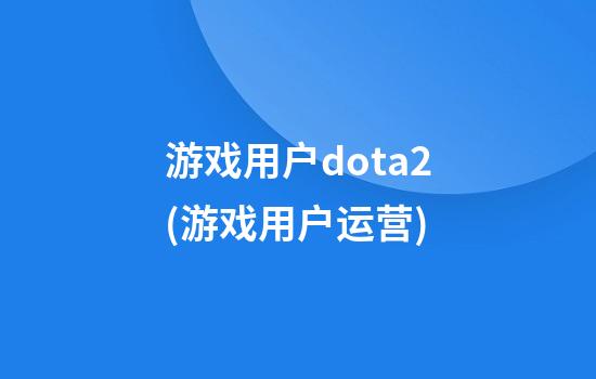 游戏用户dota2(游戏用户运营)