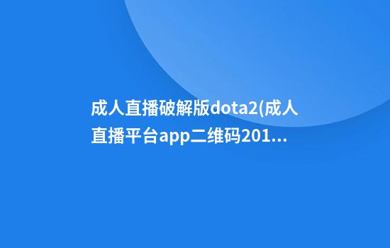 成人直播破解版dota2(成人直播平台app二维码2019)