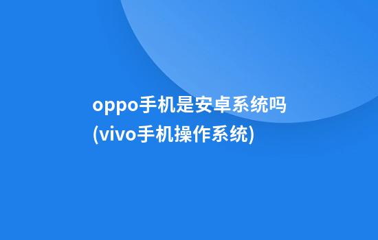 oppo手机是安卓系统吗(vivo手机操作系统)