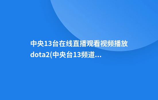 中央13台在线直播观看视频播放dota2(中央台13频道现场直播)