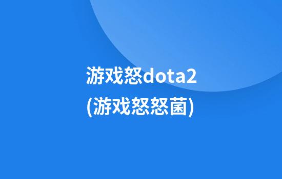 游戏怒dota2(游戏怒怒菌)