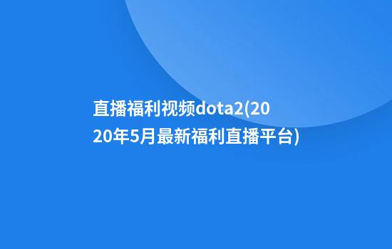 直播福利视频dota2(2020年5月最新福利直播平台)