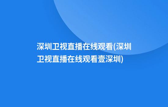 深圳卫视直播在线观看(深圳卫视直播在线观看壹深圳)