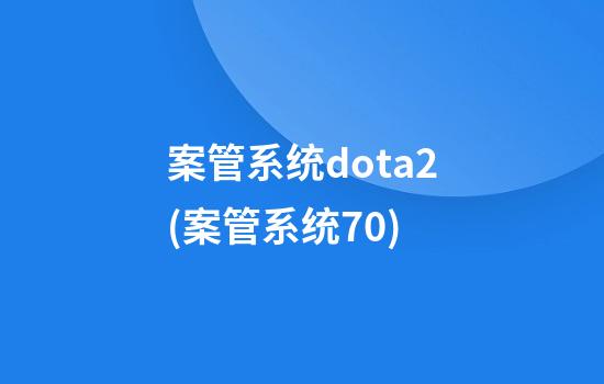 案管系统dota2(案管系统7.0)