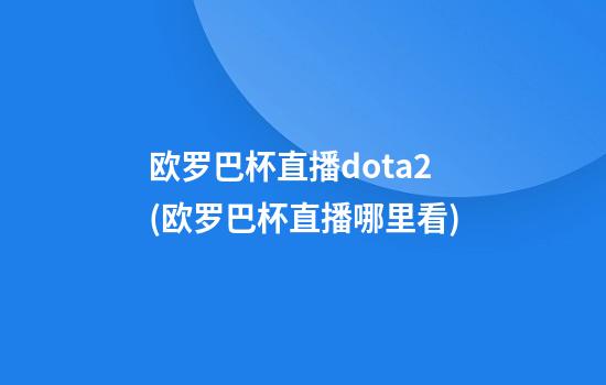 欧罗巴杯直播dota2(欧罗巴杯直播哪里看)