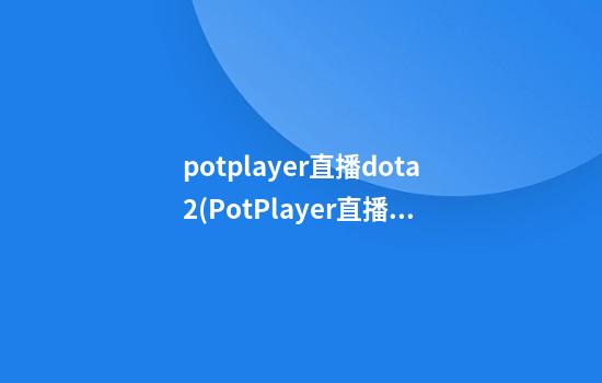 potplayer直播dota2(PotPlayer直播源)