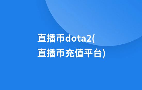 直播币dota2(直播币充值平台)