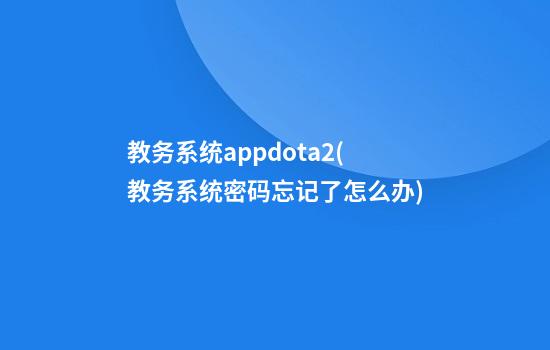 教务系统appdota2(教务系统密码忘记了怎么办)