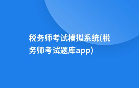 税务师考试模拟系统(税务师考试题库app)