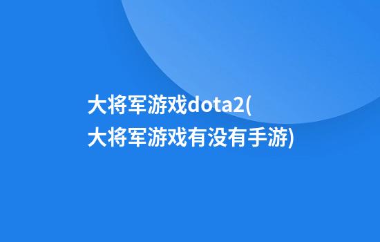 大将军游戏dota2(大将军游戏有没有手游)