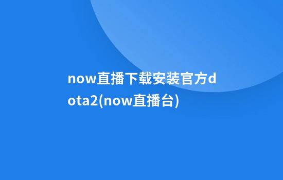 now直播下载安装官方dota2(now直播台)