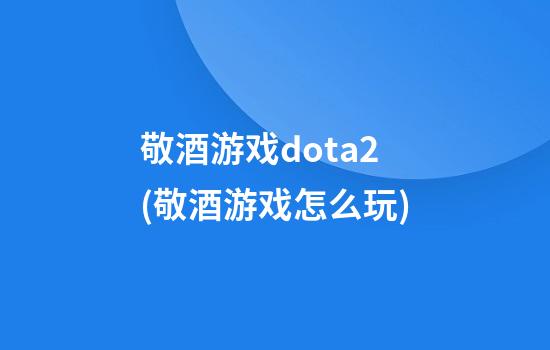 敬酒游戏dota2(敬酒游戏怎么玩)