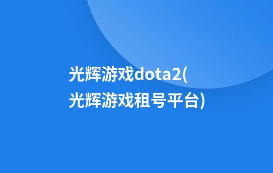 光辉游戏dota2(光辉游戏租号平台)