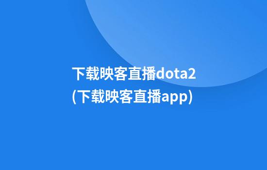 下载映客直播dota2(下载映客直播app)