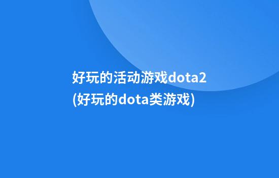 好玩的活动游戏dota2(好玩的dota类游戏)